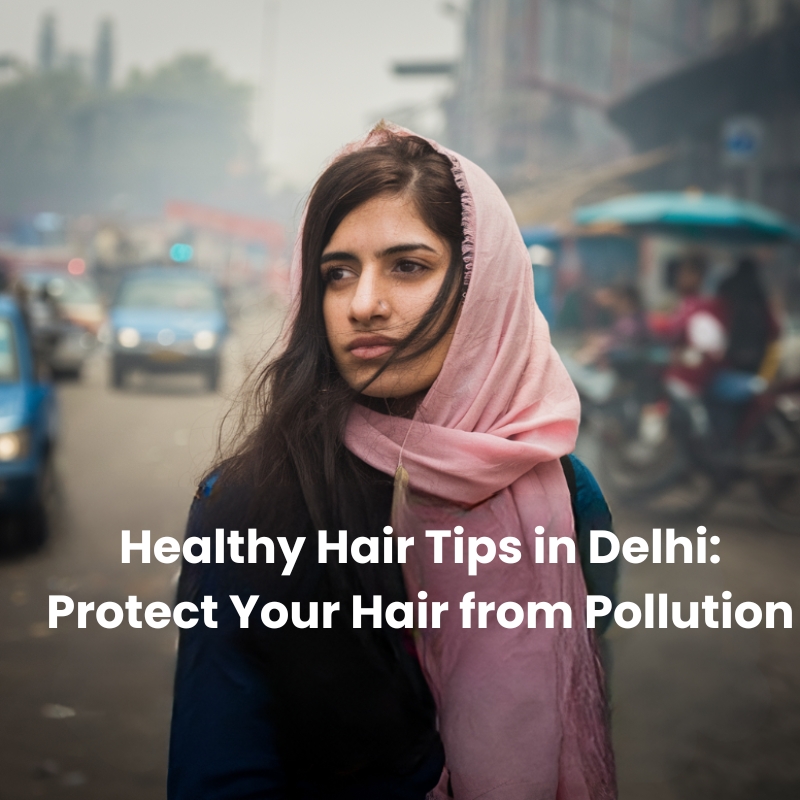 Healthy Hair Tips in Delhi: Protect Your Hair from Pollution